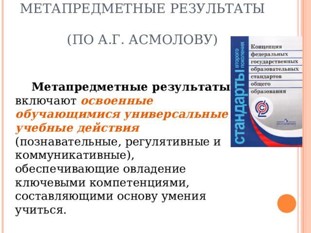 МЕТАПРЕДМЕТНЫЕ РЕЗУЛЬТАТЫ  (ПО А.Г. АСМОЛОВУ) Метапредметные результаты включают освоенные обучающимися универсальные учебные действия (познавательные, регулятивные и коммуникативные), обеспечивающие овладение ключевыми компетенциями, составляющими основу умения учиться. 