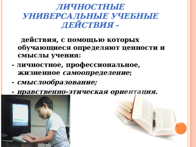 ЛИЧНОСТНЫЕ УНИВЕРСАЛЬНЫЕ УЧЕБНЫЕ ДЕЙСТВИЯ -  действия, с помощью которых обучающиеся определяют ценности и смыслы учения: - личностное, профессиональное, жизненное самоопределение ; - смыслообразование; - нравственно-этическая ориентация.  