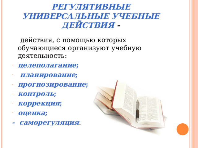 РЕГУЛЯТИВНЫЕ УНИВЕРСАЛЬНЫЕ УЧЕБНЫЕ ДЕЙСТВИЯ -  действия, с помощью которых обучающиеся организуют учебную деятельность: целеполагание ;  планирование ; прогнозирование ; контроль ; коррекция ; оценка ; - саморегуляция .   