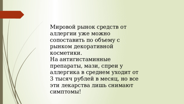 Мировой рынок средств от аллергии уже можно сопоставить по объему с рынком декоративной косметики. На антигистаминные препараты, мази, спреи у аллергика в среднем уходит от 3 тысяч рублей в месяц, но все эти лекарства лишь снимают симптомы! 