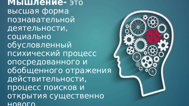Мышление-  это высшая форма познавательной деятельности, социально обусловленный психический процесс опосредованного и обобщенного отражения действительности, процесс поисков и открытия существенно нового. 