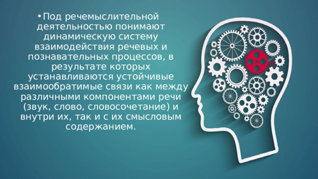 Под речемыслительной деятельностью понимают динамическую систему взаимодействия речевых и познавательных процессов, в результате которых устанавливаются устойчивые взаимообратимые связи как между различными компонентами речи (звук, слово, словосочетание) и внутри их, так и с их смысловым содержанием. 