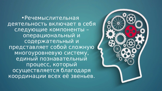 Речемыслительная деятельность включает в себя следующие компоненты – операциональный и содержательный и представляет собой сложную многоуровневую систему, единый познавательный процесс, который осуществляется благодаря координации всех её звеньев. 