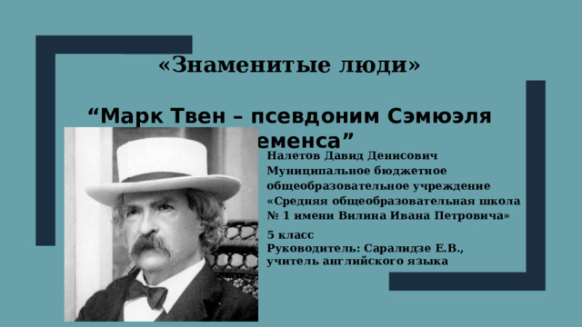 «Знаменитые люди»  “ Марк Твен – псевдоним Сэмюэля Клеменса” Налетов Давид Денисович Муниципальное бюджетное общеобразовательное учреждение « Средняя общеобразовательная школа № 1  имени Вилина Ивана Петровича» 5 класс Руководитель: Саралидзе Е.В., учитель английского языка 