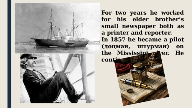 For two years he worked for his elder brother’s small newspaper both as a printer and reporter. In 1857 he became a pilot (лоцман, штурман) on the Mississipi river. He continued to write. 
