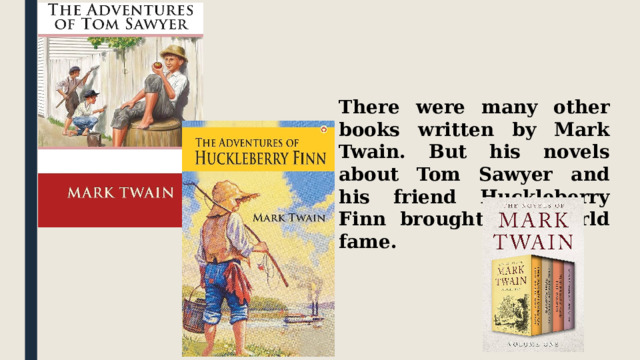 There were many other books written by Mark Twain. But his novels about Tom Sawyer and his friend Huckleberry Finn brought him world fame. 