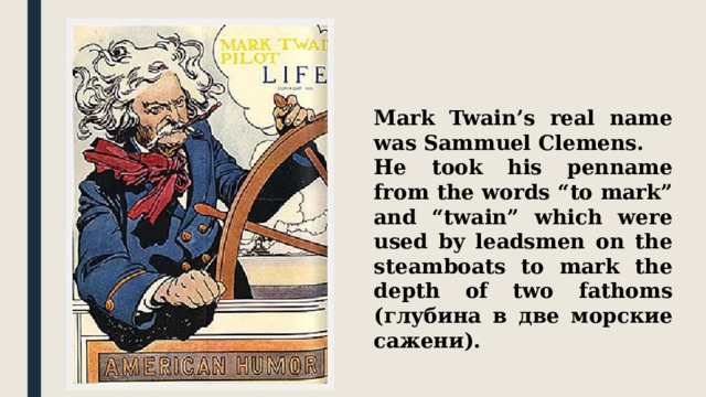 Mark Twain’s real name was Sammuel Clemens. He took his penname from the words “to mark” and “twain” which were used by leadsmen on the steamboats to mark the depth of two fathoms (глубина в две морские сажени). 