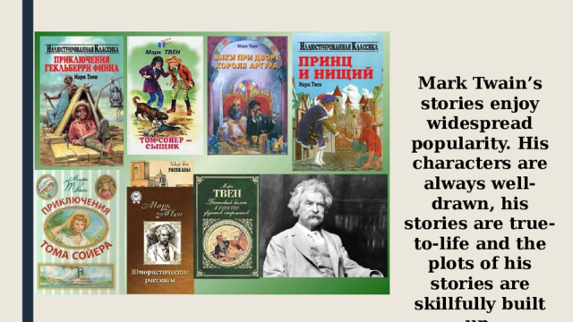 Mark Twain’s stories enjoy widespread popularity. His characters are always well-drawn, his stories are true-to-life and the plots of his stories are skillfully built up. 