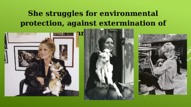 She struggles for environmental protection, against extermination of animals. 