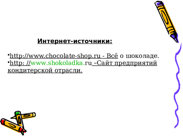   Интернет-источники: http://www.chocolate-shop.ru - Всё о шоколаде. http: // www . shokoladka . ru  – Сайт предприятий кондитерской отрасли. 