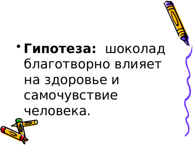 Гипотеза:   шоколад благотворно влияет на здоровье и самочувствие человека. 