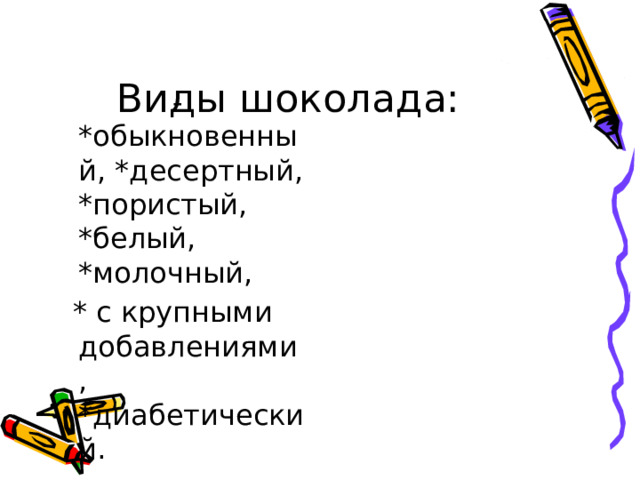 Виды шоколада:  -*обыкновенный, *десертный, *пористый, *белый, *молочный,  * с крупными добавлениями, *диабетический. 