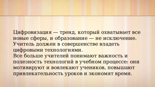 Цифровизация — тренд, который охватывает все новые сферы, и образование — не исключение. Учитель должен в совершенстве владеть цифровыми технологиями.  Все больше учителей понимают важность и полезность технологий в учебном процессе: они мотивируют и вовлекают учеников, повышают привлекательность уроков и экономят время. 