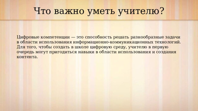 Что важно уметь учителю? Цифровые компетенции — это способность решать разнообразные задачи в области использования информационно-коммуникационных технологий. Для того, чтобы создать в школе цифровую среду, учителю в первую очередь могут пригодиться навыки в области использования и создания контента. 