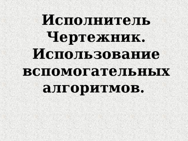 Исполнитель Чертежник. Использование вспомогательных алгоритмов. 