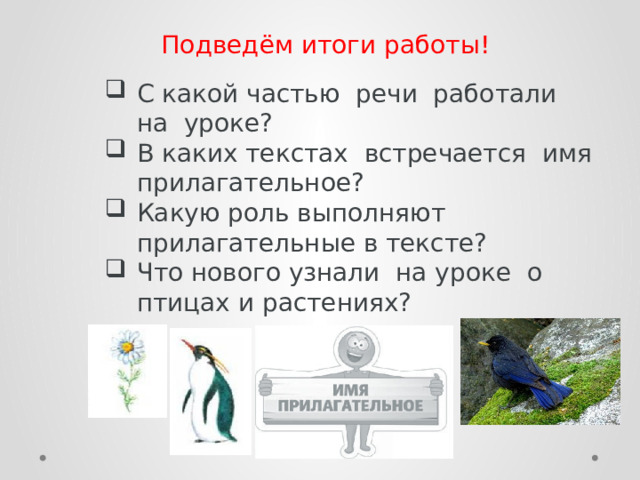 Подведём итоги работы! С какой частью речи работали на уроке? В каких текстах встречается имя прилагательное? Какую роль выполняют прилагательные в тексте? Что нового узнали на уроке о птицах и растениях? 