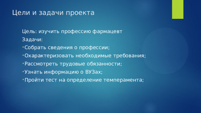 Цели и задачи проекта    Цель: изучить профессию фармацевт Задачи:  Собрать сведения о профессии; Охарактеризовать необходимые требования; Рассмотреть трудовые обязанности; Узнать информацию о ВУЗах; Пройти тест на определение темперамента; 