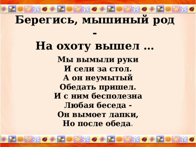 Берегись, мышиный род -  На охоту вышел … Мы вымыли руки  И сели за стол.  А он неумытый  Обедать пришел.  И с ним бесполезна  Любая беседа -  Он вымоет лапки,  Но после обеда . 02/26/2025  