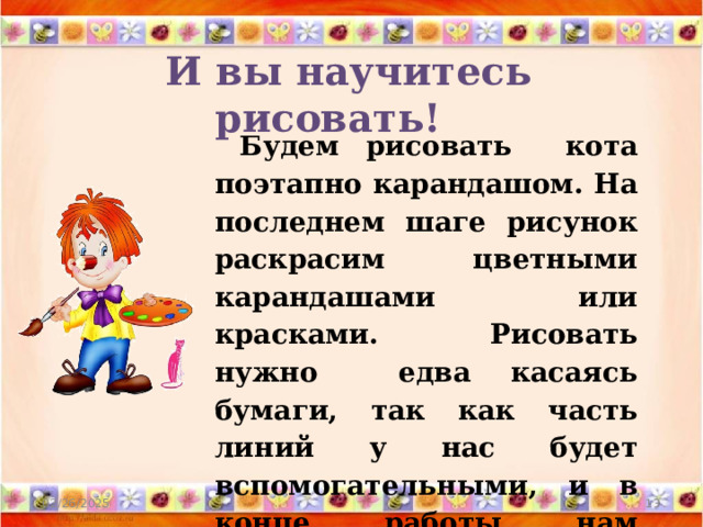 И вы научитесь рисовать!  Будем рисовать кота поэтапно карандашом. На последнем шаге рисунок раскрасим цветными карандашами или красками. Рисовать нужно едва касаясь бумаги, так как часть линий у нас будет вспомогательными, и в конце работы нам придётся их стереть. 02/26/2025  