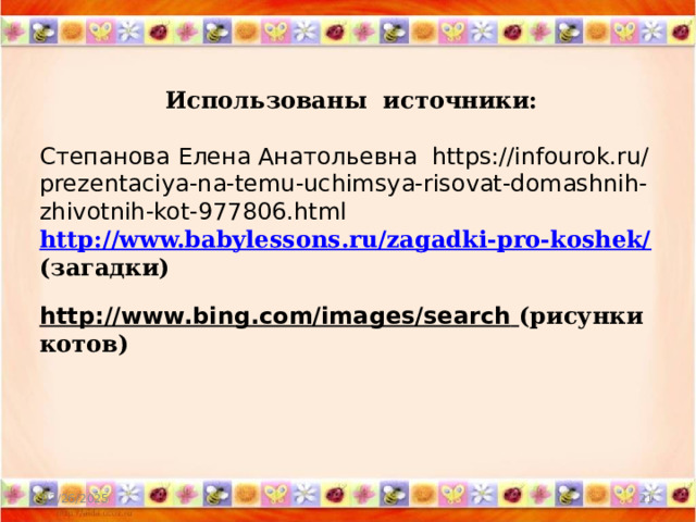  Использованы источники: Степанова Елена Анатольевна https://infourok.ru/prezentaciya-na-temu-uchimsya-risovat-domashnih-zhivotnih-kot-977806.html http://www.babylessons.ru/zagadki-pro-koshek/  (загадки)  http://www.bing.com/images/search  (рисунки котов) 02/26/2025  