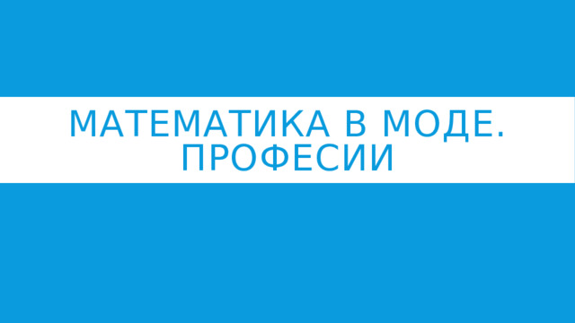 МАТЕМАТИКА В МОДЕ. ПРОФЕСИИ 