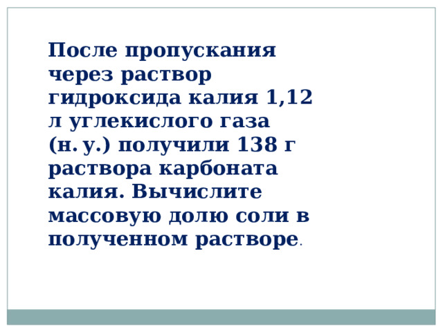После пропускания через раствор гидроксида калия 1,12 л углекислого газа (н. у.) получили 138 г раствора карбоната калия. Вычислите массовую долю соли в полученном растворе . 