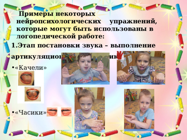  Примеры некоторых нейропсихологических упражнений, которые могут быть использованы в логопедической работе: 1.Этап постановки звука – выполнение артикуляционной гимнастики. «Качели» «Часики» 