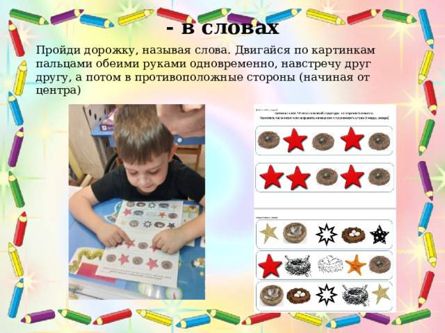  - в словах   Пройди дорожку, называя слова. Двигайся по картинкам пальцами обеими руками одновременно, навстречу друг другу, а потом в противоположные стороны (начиная от центра)  