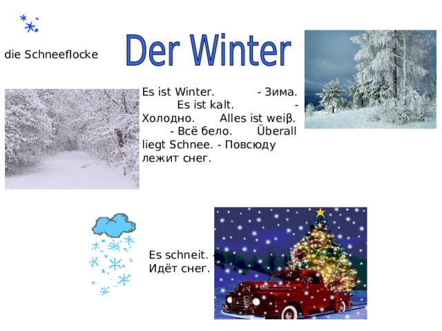 die Schneeflocke Es ist Winter. - Зима. Es ist kalt.   - Холодно. Alles ist wei β . - Всё бело. Überall liegt Schnee. - Повсюду лежит снег. Es schneit. -  Идёт снег. 