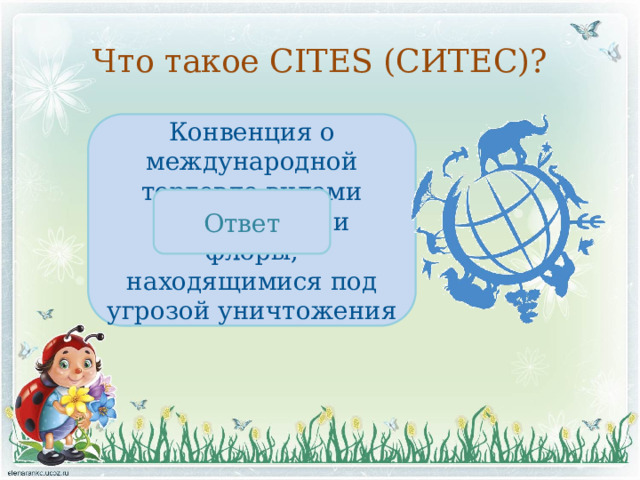 Что такое CITES (СИТЕС)? Конвенция о международной торговле видами дикой фауны и флоры, находящимися под угрозой уничтожения Ответ 