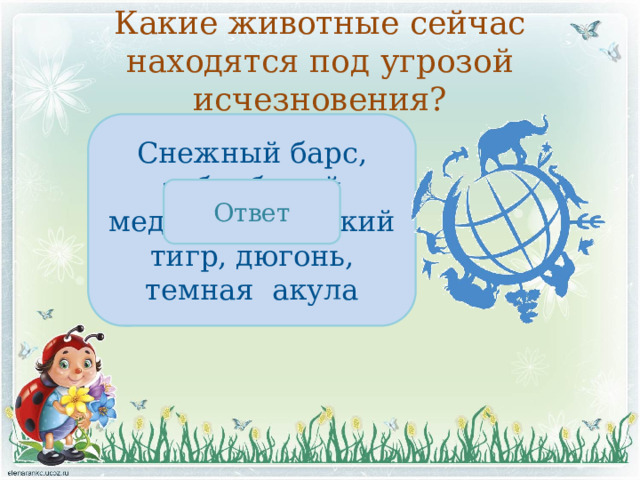 Какие животные сейчас находятся под угрозой исчезновения? Снежный барс, зубр, белый медведь, амурский тигр, дюгонь, темная акула Ответ 