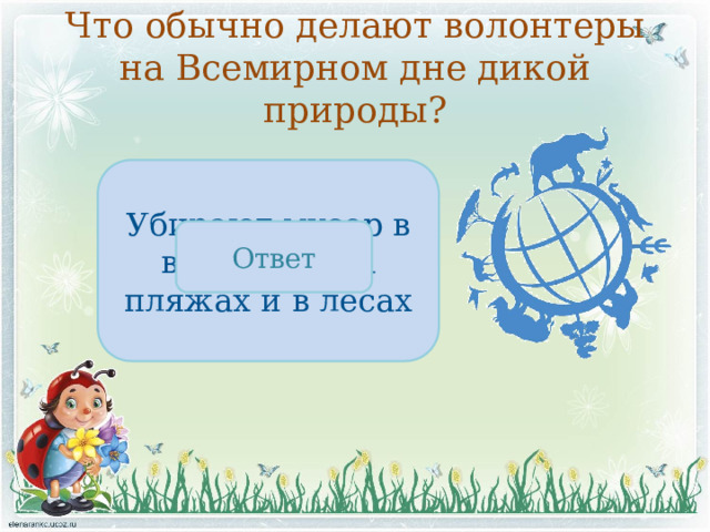 Что обычно делают волонтеры на Всемирном дне дикой природы? Убирают мусор в водоемах, на пляжах и в лесах Ответ 