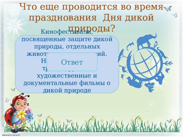Что еще проводится во время празднования Дня дикой природы? Кинофестивали, посвященные защите дикой природы, отдельных животных или растений. На телевидении транслируются художественные и документальные фильмы о дикой природе Ответ 