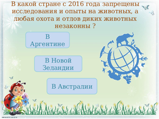 В какой стране с 2016 года запрещены исследования и опыты на животных, а любая охота и отлов диких животных незаконны ?   В Аргентине В Новой Зеландии В Австралии 