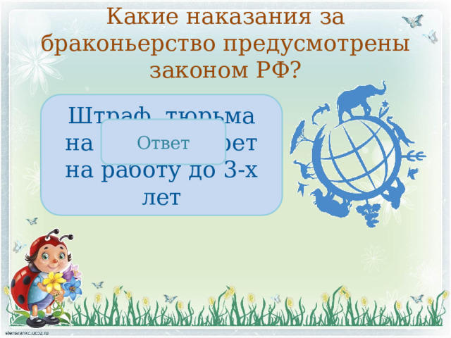 Какие наказания за браконьерство предусмотрены законом РФ? Штраф, тюрьма на 5 лет, запрет на работу до 3-х лет Ответ 