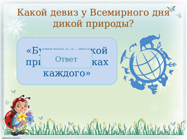 Какой девиз у Всемирного дня дикой природы? «Будущее дикой природы в руках каждого» Ответ 