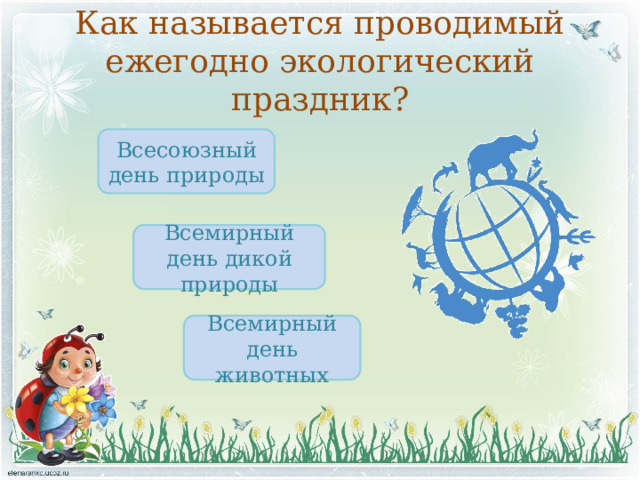Как называется проводимый ежегодно экологический праздник? Всесоюзный день природы Всемирный день дикой природы Всемирный день животных 