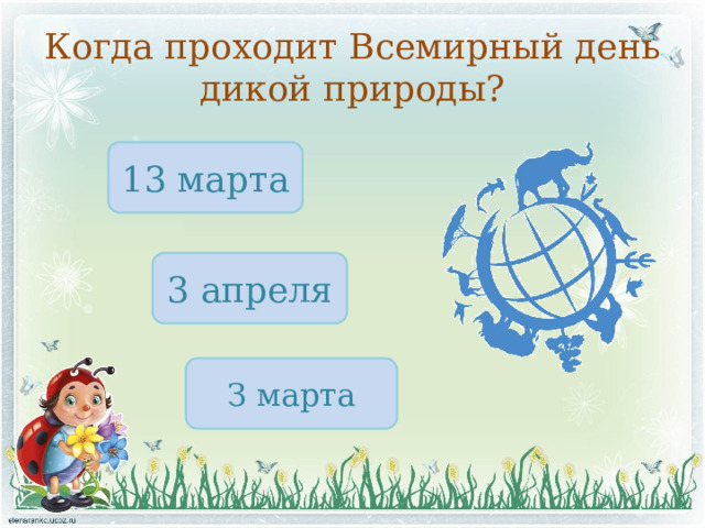 Когда проходит Всемирный день дикой природы? 13 марта 3 апреля З марта 
