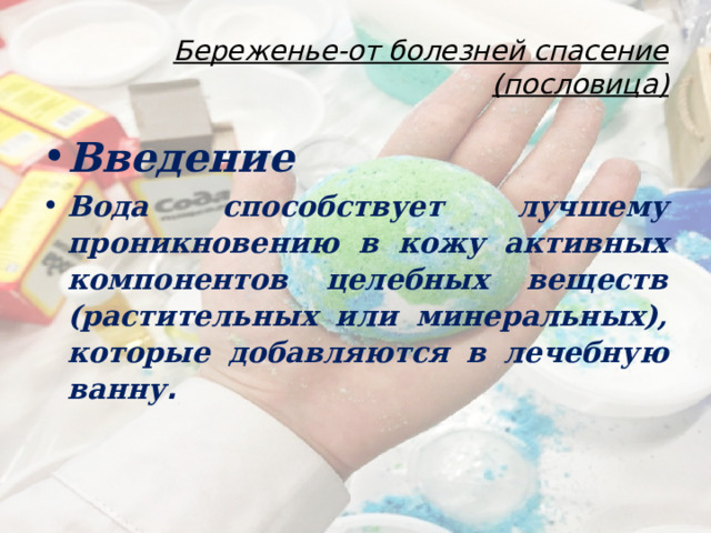 Береженье-от болезней спасение  (пословица) Введение Вода способствует лучшему проникновению в кожу активных компонентов целебных веществ (растительных или минеральных), которые добавляются в лечебную ванну . 