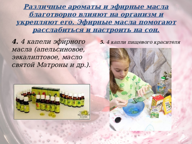 Различные ароматы и эфирные масла благотворно влияют на организм и укрепляют его. Эфирные масла помогают расслабиться и настроить на сон. 5. 4 капли пищевого красителя 4. 4  капели эфирного масла (апельсиновое, эвкалиптовое, масло святой Матроны и др.).   