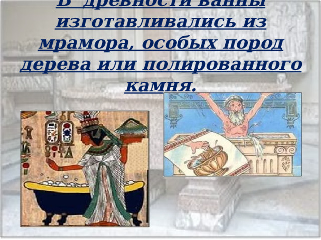 В древности ванны изготавливались из мрамора, особых пород дерева или полированного камня.    