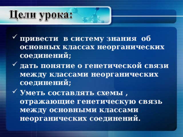 привести в систему знания об основных классах неорганических соединений; дать понятие о генетической связи между классами неорганических соединений; Уметь составлять схемы , отражающие генетическую связь между основными классами неорганических соединений. 