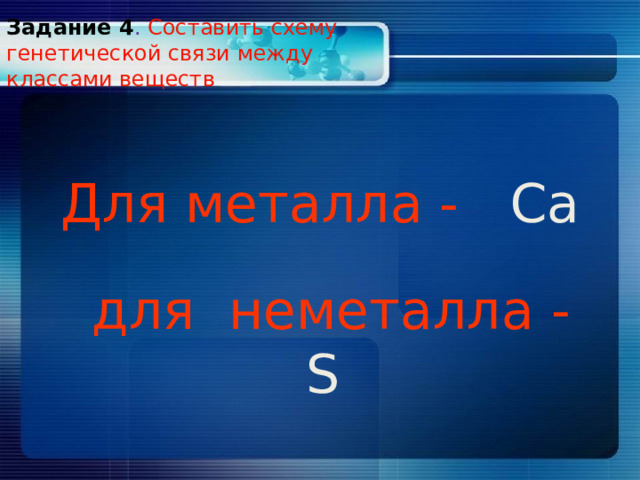 Задание 4 . Составить схему генетической связи между классами веществ Для металла - Ca  для неметалла - S 