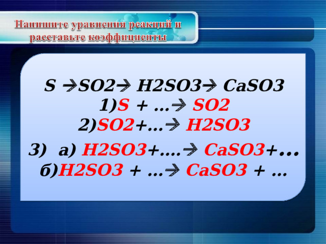 S  SO2  H2SO3  CaSO3 1) S + …   SO2 2) SO2 +…   H2SO3 3) а) H2SO3 +….   CaSO3 + … б) H2SO3 + …   CaSO3 + … 