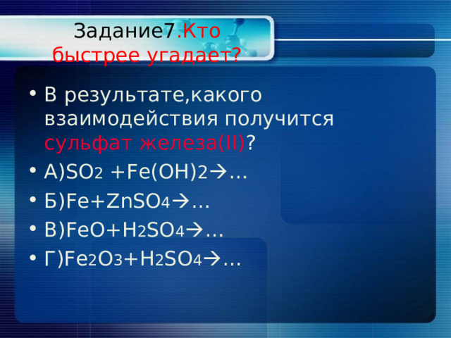 Задание7 .Кто быстрее угадает? В результате,какого взаимодействия получится сульфат железа( II) ? А) SO 2 +Fe(OH) 2  … Б) Fe+ZnSO 4  … B)FeO+H 2 SO 4  … Г) Fe 2 O 3 +H 2 SO 4  … 