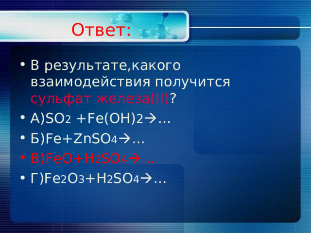 Ответ: В результате,какого взаимодействия получится сульфат железа( II) ? А) SO 2 +Fe(OH) 2  … Б) Fe+ZnSO 4  … B)FeO+H 2 SO 4  … Г) Fe 2 O 3 +H 2 SO 4  … 