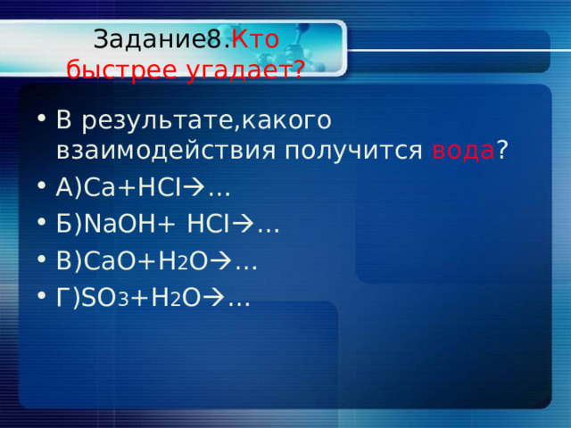 Задание8. Кто быстрее угадает? В результате,какого взаимодействия получится вода ? А)С a+HCI  … Б) NaOH+ HCI  … B)CaO+H 2 O  … Г) SO 3 +H 2 O  … 