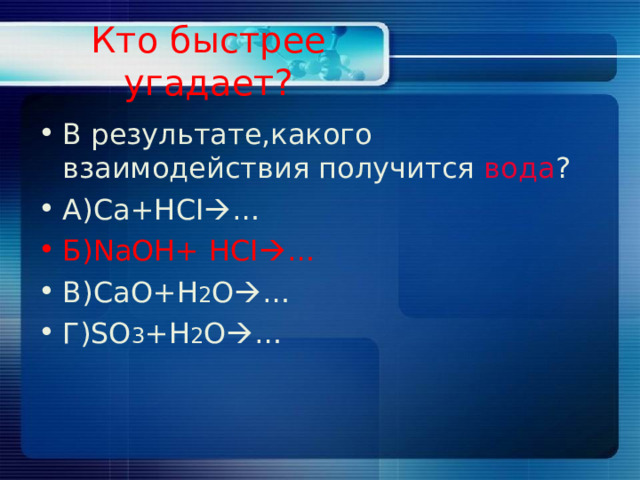 Кто быстрее угадает? В результате,какого взаимодействия получится вода ? А)С a+HCI  … Б) NaOH+ HCI  … B)CaO+H 2 O  … Г) SO 3 +H 2 O  … 