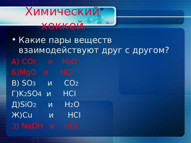 Химический хоккей Какие пары веществ взаимодействуют друг с другом? А) CO 2    и   H 2 O  Б) MgO   и   HCI B) SO 3  и CO 2  Г )K 2 SO 4  и   HCI Д) SiO 2  и H 2 O  Ж) Cu и   HCI З) NaOH и HCI 