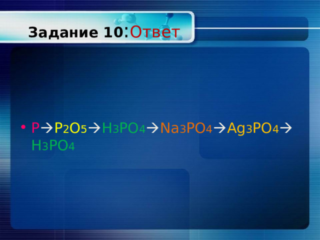 Задание 10 : Ответ P  P 2 O 5  H 3 PO 4  Na 3 PO 4  Ag 3 PO 4  H 3 PO 4 